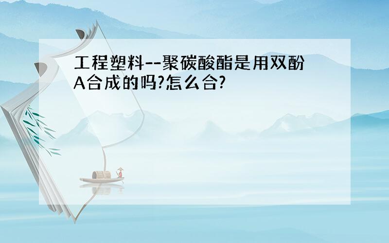 工程塑料--聚碳酸酯是用双酚A合成的吗?怎么合?