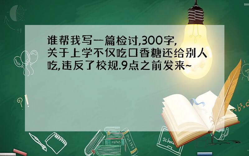 谁帮我写一篇检讨,300字,关于上学不仅吃口香糖还给别人吃,违反了校规.9点之前发来~