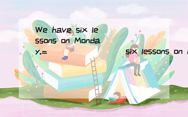 We have six lessons on Monday.=____ ____ six lessons on Mond