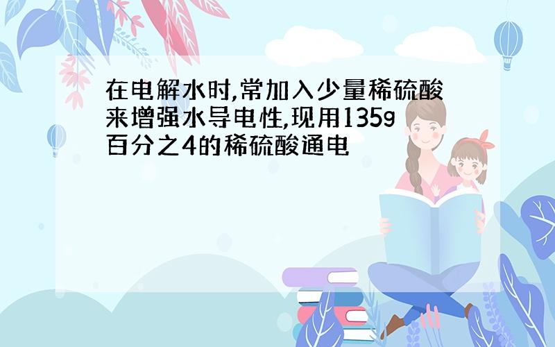 在电解水时,常加入少量稀硫酸来增强水导电性,现用135g百分之4的稀硫酸通电