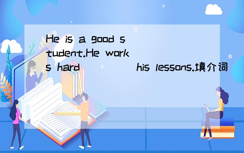 He is a good student.He works hard ____ his lessons.填介词