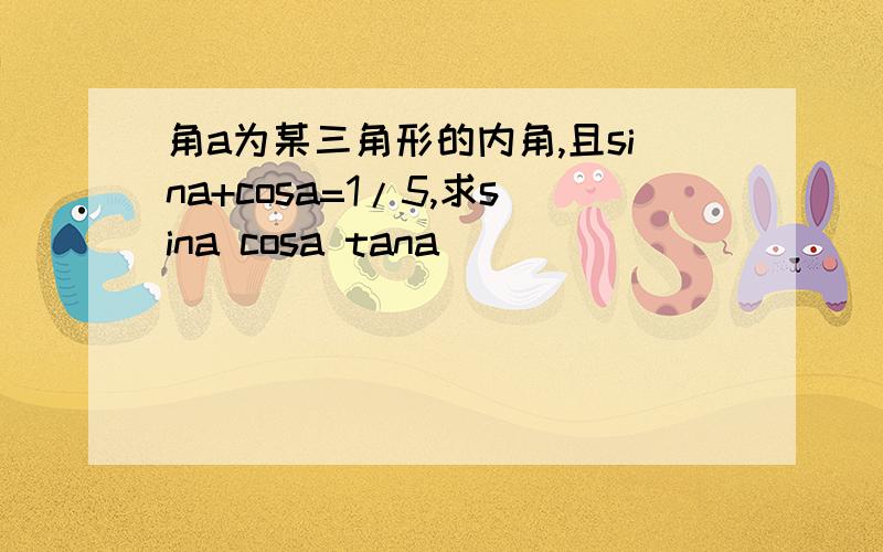 角a为某三角形的内角,且sina+cosa=1/5,求sina cosa tana