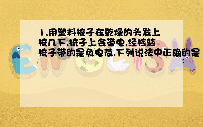 1,用塑料梳子在乾燥的头发上梳几下,梳子上会带电,经检验梳子带的是负电荷.下列说法中正确的是（ ）