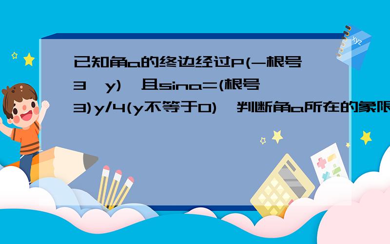 已知角a的终边经过P(-根号3,y),且sina=(根号3)y/4(y不等于0),判断角a所在的象限,并求出cosa,和