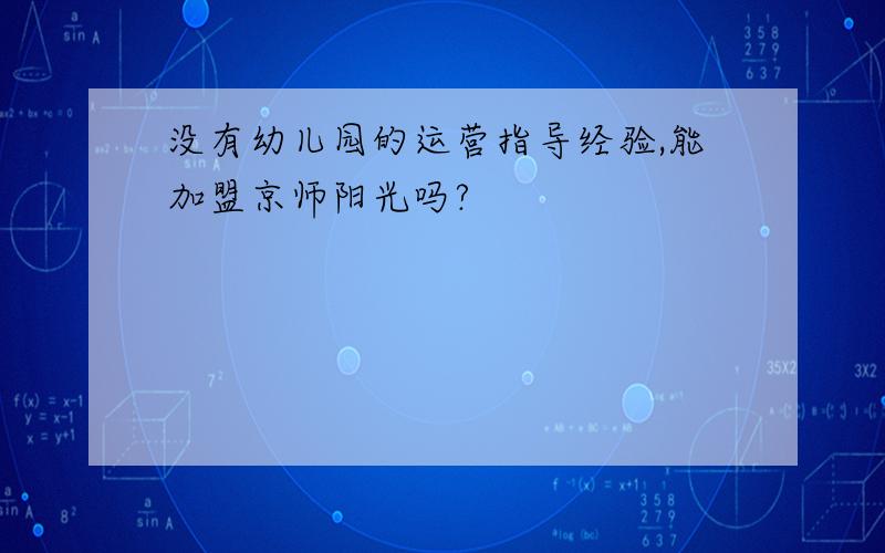 没有幼儿园的运营指导经验,能加盟京师阳光吗?