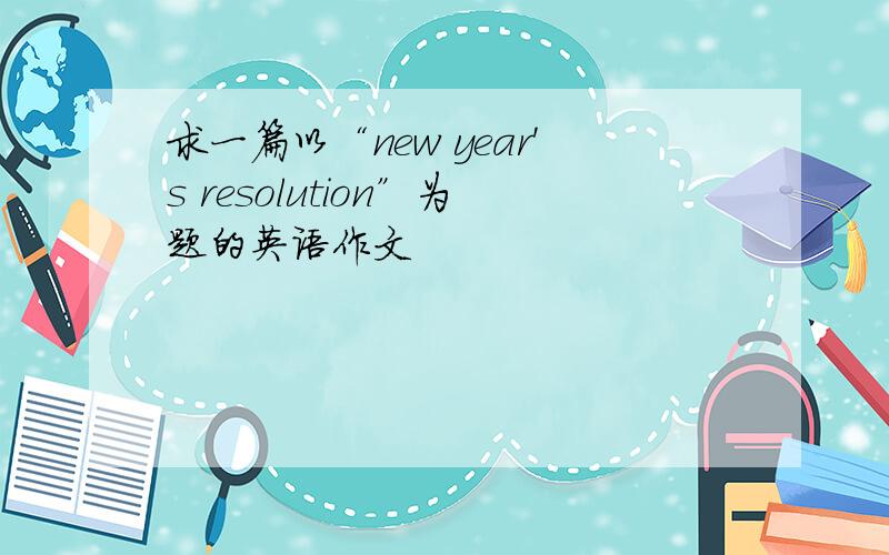 求一篇以“new year's resolution”为题的英语作文