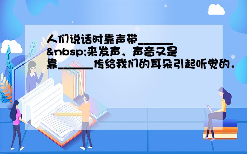 人们说话时靠声带______ 来发声，声音又是靠______传给我们的耳朵引起听觉的．