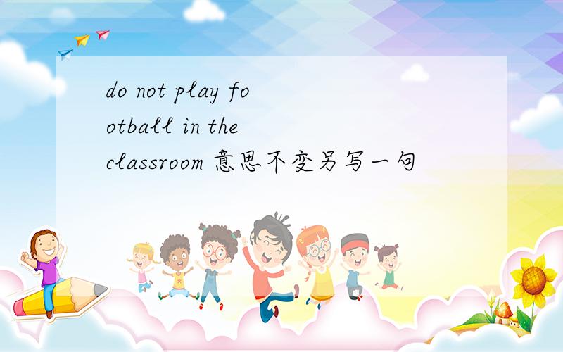 do not play football in the classroom 意思不变另写一句