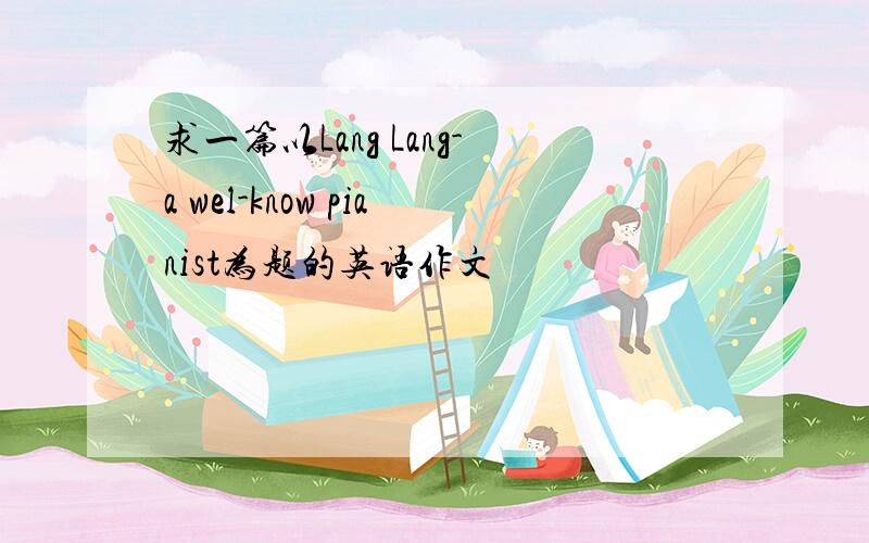 求一篇以Lang Lang-a wel-know pianist为题的英语作文