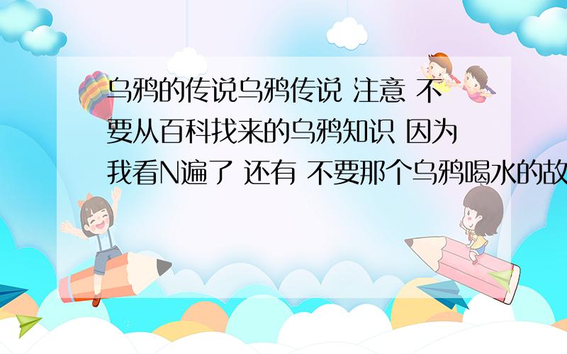 乌鸦的传说乌鸦传说 注意 不要从百科找来的乌鸦知识 因为我看N遍了 还有 不要那个乌鸦喝水的故事 恩恩 lyhuangx