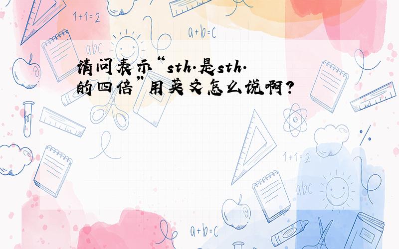 请问表示“sth.是sth.的四倍”用英文怎么说啊?