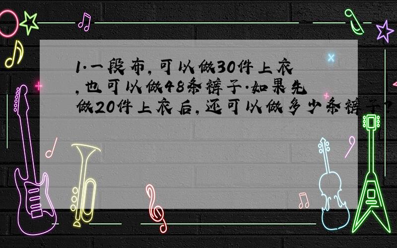 1.一段布,可以做30件上衣,也可以做48条裤子.如果先做20件上衣后,还可以做多少条裤子?