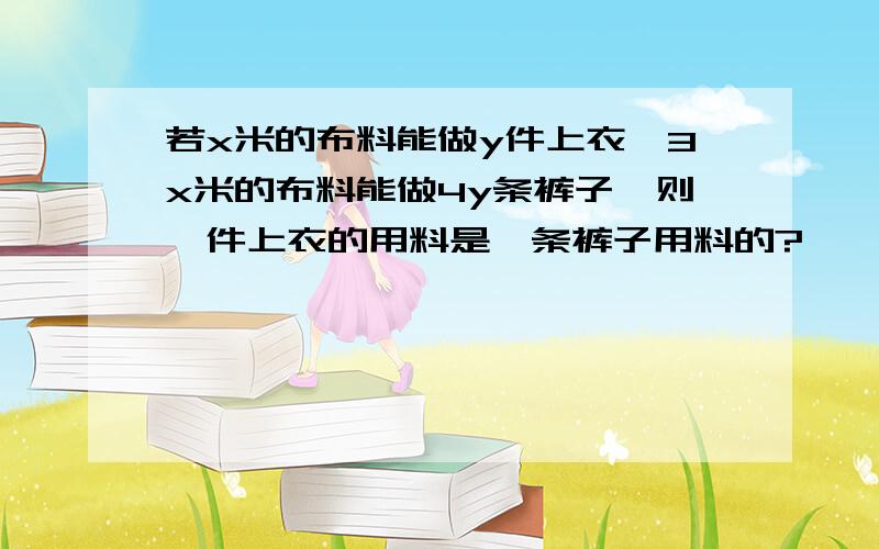 若x米的布料能做y件上衣,3x米的布料能做4y条裤子,则一件上衣的用料是一条裤子用料的?