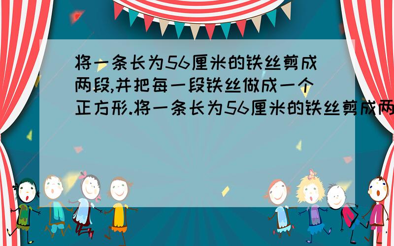 将一条长为56厘米的铁丝剪成两段,并把每一段铁丝做成一个正方形.将一条长为56厘米的铁丝剪成两段,并把每一