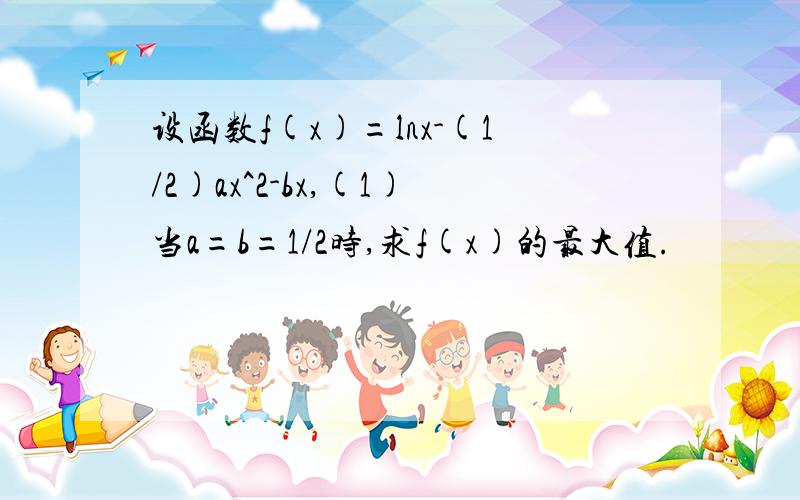 设函数f(x)=lnx-(1/2)ax^2-bx,(1)当a=b=1/2时,求f(x)的最大值.