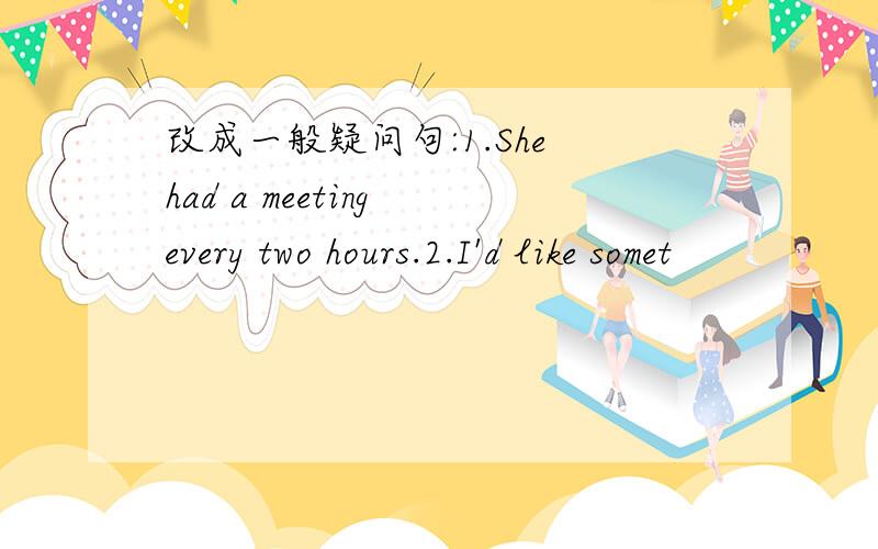 改成一般疑问句:1.She had a meeting every two hours.2.I'd like somet