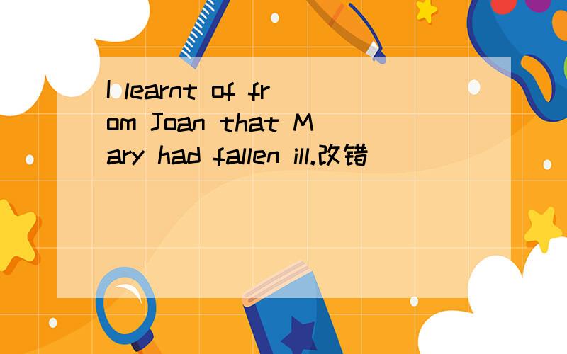 I learnt of from Joan that Mary had fallen ill.改错