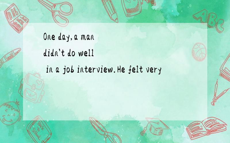 One day,a man didn't do well in a job interview.He felt very