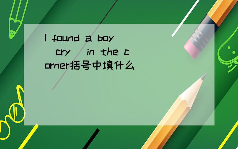 I found a boy (cry) in the corner括号中填什么