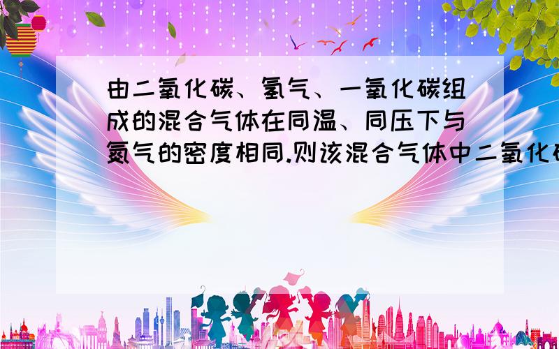 由二氧化碳、氢气、一氧化碳组成的混合气体在同温、同压下与氮气的密度相同.则该混合气体中二氧化碳、氢气、一氧化碳的体积比为