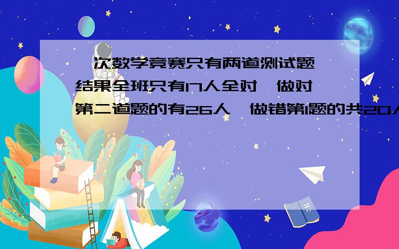 一次数学竞赛只有两道测试题,结果全班只有17人全对,做对第二道题的有26人,做错第1题的共20人,两题都错的