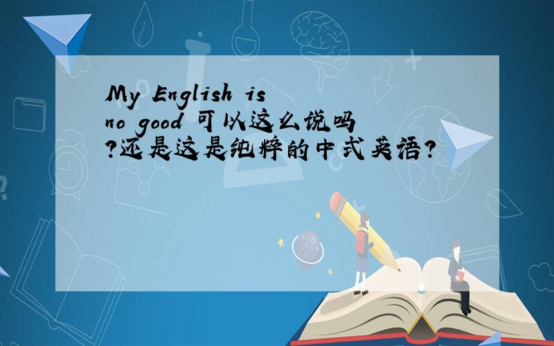 My English is no good 可以这么说吗?还是这是纯粹的中式英语?