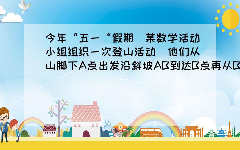 今年“五一“假期．某数学活动小组组织一次登山活动．他们从山脚下A点出发沿斜坡AB到达B点再从B点沿斜坡BC