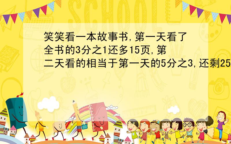 笑笑看一本故事书,第一天看了全书的3分之1还多15页,第二天看的相当于第一天的5分之3,还剩25页没看,