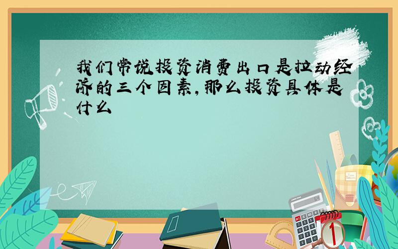 我们常说投资消费出口是拉动经济的三个因素,那么投资具体是什么