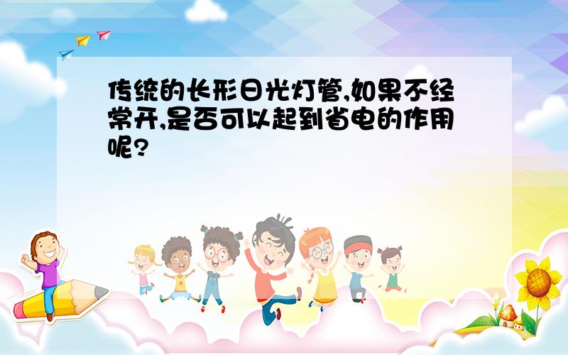 传统的长形日光灯管,如果不经常开,是否可以起到省电的作用呢?