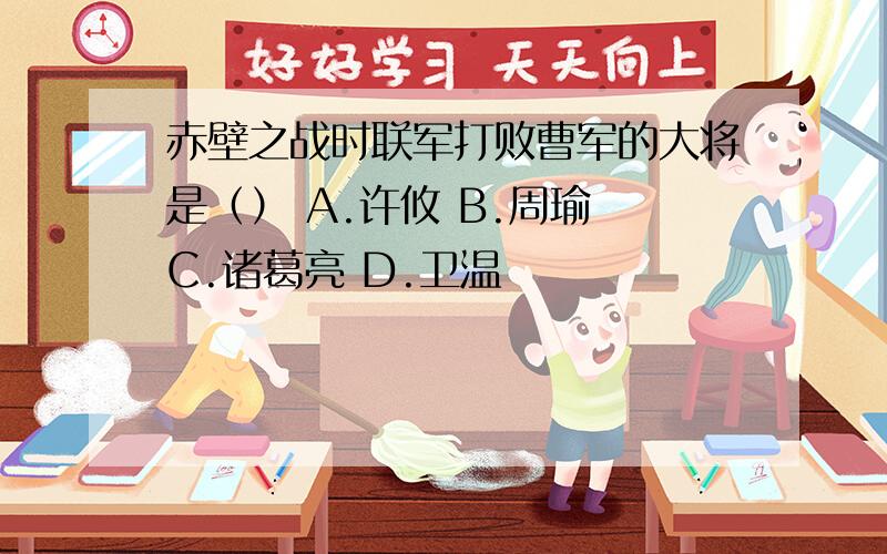 赤壁之战时联军打败曹军的大将是（） A.许攸 B.周瑜 C.诸葛亮 D.卫温