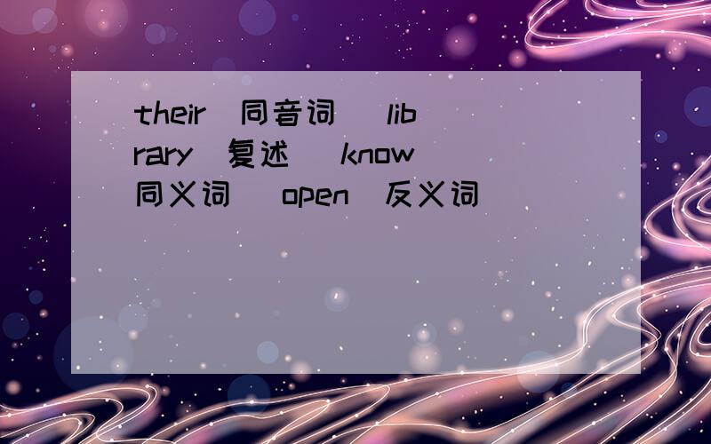 their（同音词） library(复述） know(同义词） open（反义词）