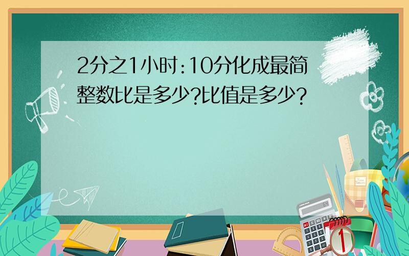 2分之1小时:10分化成最简整数比是多少?比值是多少?