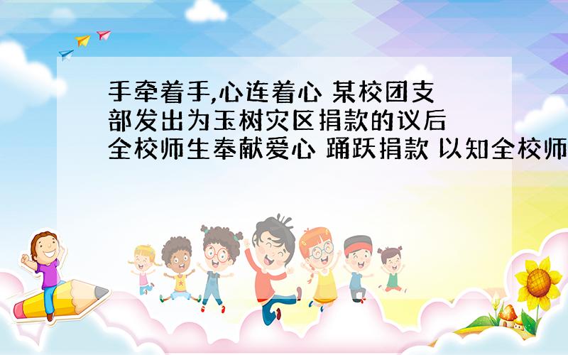 手牵着手,心连着心 某校团支部发出为玉树灾区捐款的议后 全校师生奉献爱心 踊跃捐款 以知全校师生1325人 共捐款5万1