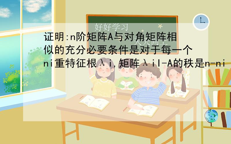 证明:n阶矩阵A与对角矩阵相似的充分必要条件是对于每一个ni重特征根λi,矩阵λiI-A的秩是n-ni