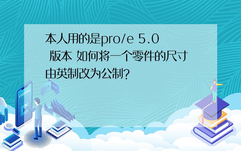 本人用的是pro/e 5.0 版本 如何将一个零件的尺寸由英制改为公制?