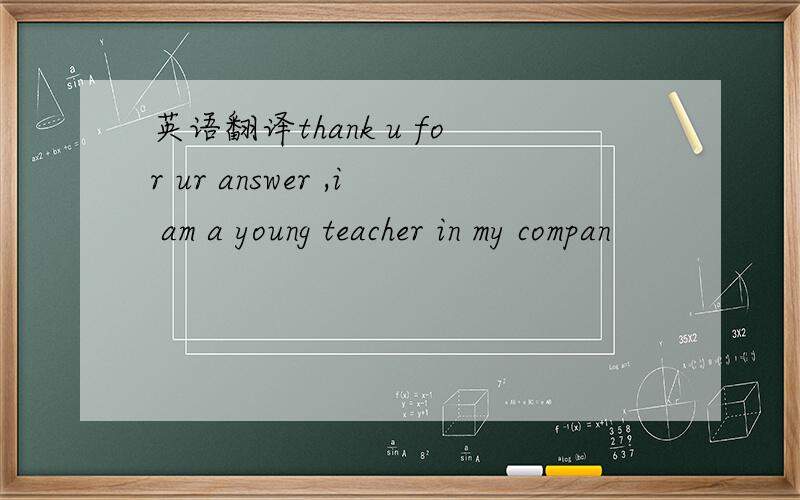 英语翻译thank u for ur answer ,i am a young teacher in my compan