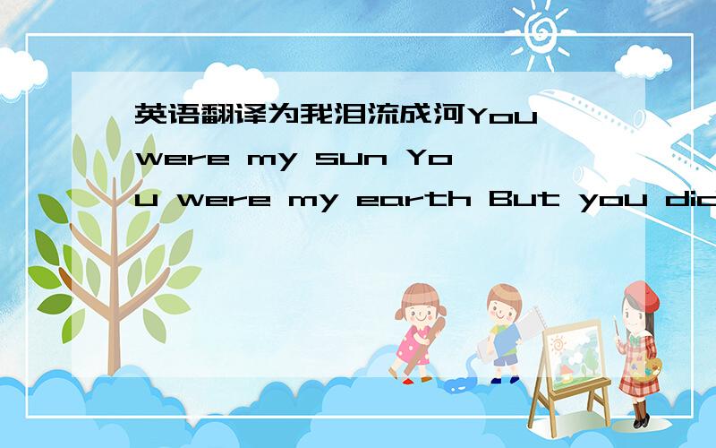 英语翻译为我泪流成河You were my sun You were my earth But you didn't k