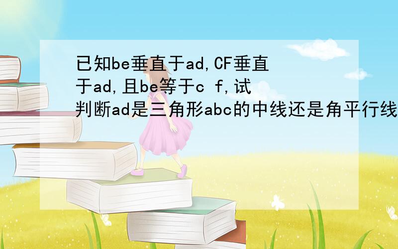 已知be垂直于ad,CF垂直于ad,且be等于c f,试判断ad是三角形abc的中线还是角平行线