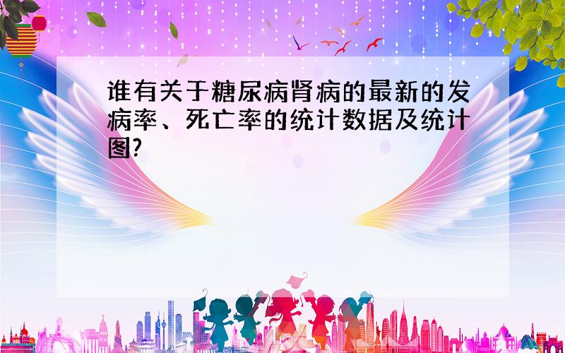 谁有关于糖尿病肾病的最新的发病率、死亡率的统计数据及统计图?