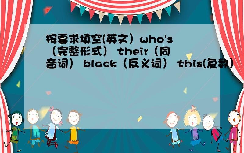 按要求填空(英文）who's（完整形式） their（同音词） black（反义词） this(复数） man（复数）