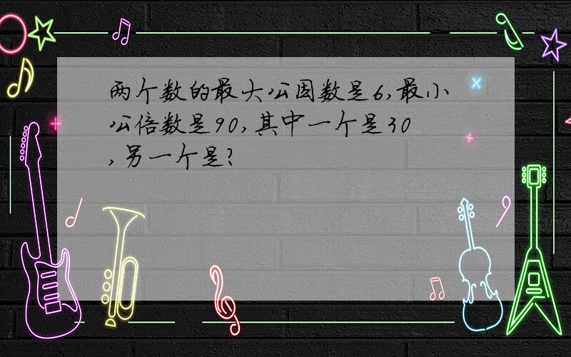 两个数的最大公因数是6,最小公倍数是90,其中一个是30,另一个是?