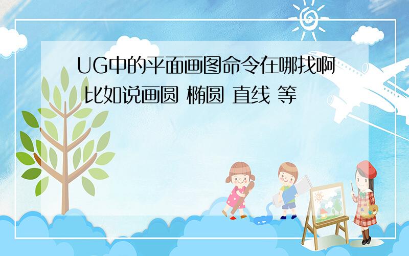 UG中的平面画图命令在哪找啊 比如说画圆 椭圆 直线 等