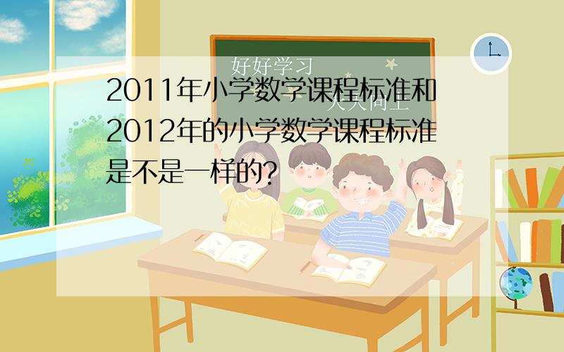 2011年小学数学课程标准和2012年的小学数学课程标准是不是一样的?