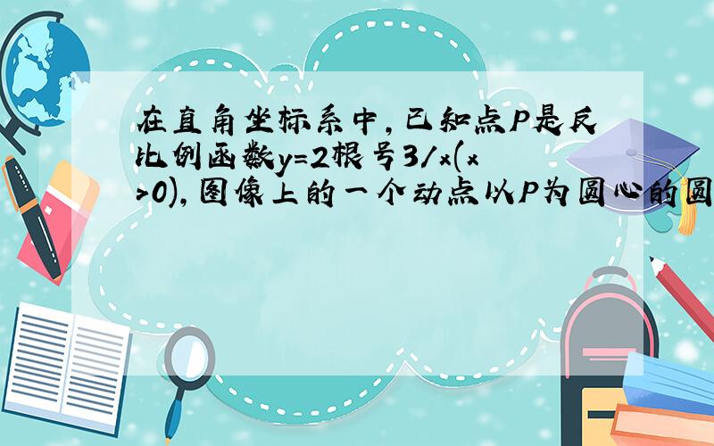 在直角坐标系中,已知点P是反比例函数y=2根号3/x(x>0),图像上的一个动点以P为圆心的圆始终于x轴相切