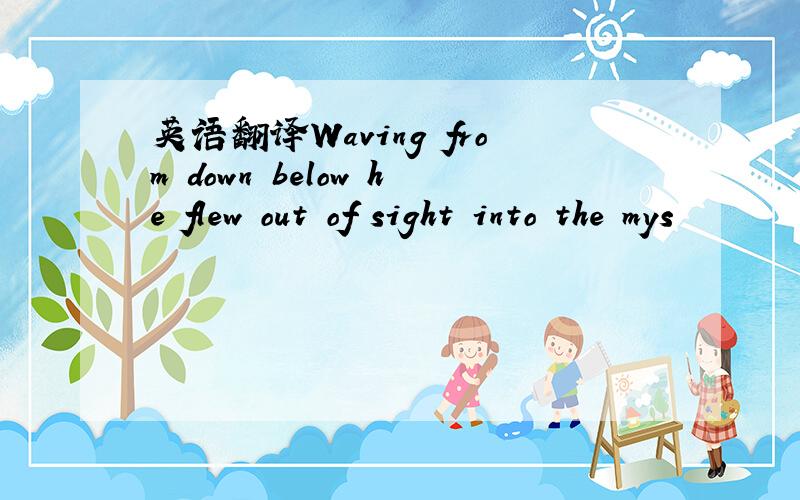 英语翻译Waving from down below he flew out of sight into the mys