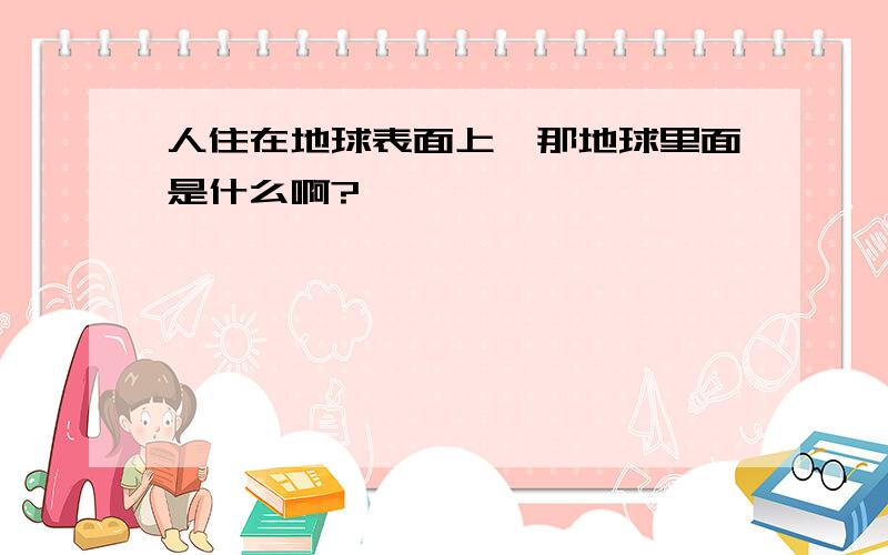 人住在地球表面上,那地球里面是什么啊?