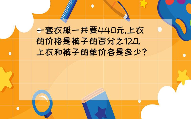 一套衣服一共要440元,上衣的价格是裤子的百分之120,上衣和裤子的单价各是多少?