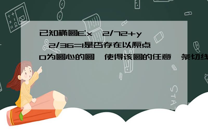 已知椭圆E:x^2/72+y^2/36=1是否存在以原点O为圆心的圆,使得该圆的任意一条切线与椭圆E总有两个交点A,B