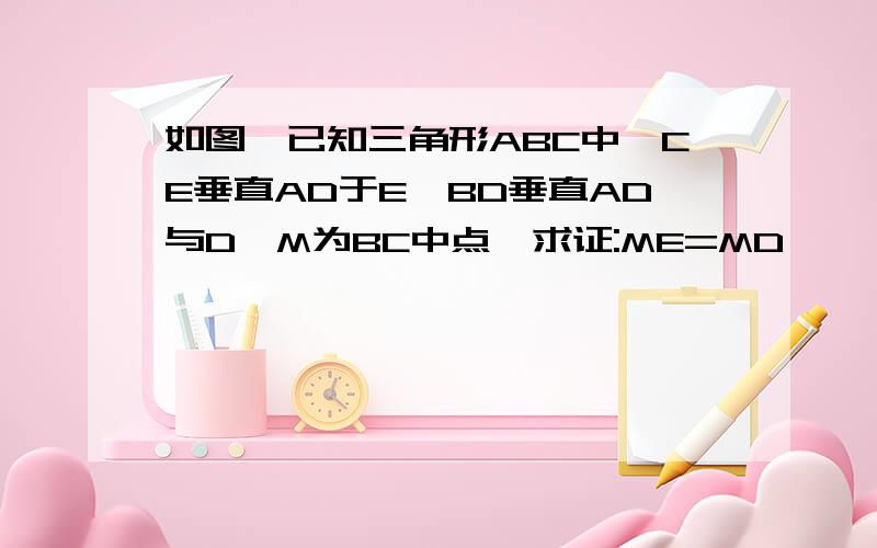 如图,已知三角形ABC中,CE垂直AD于E,BD垂直AD与D,M为BC中点,求证:ME=MD